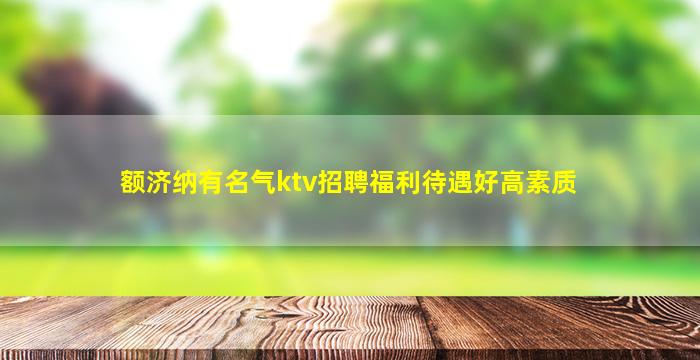 额济纳有名气ktv招聘福利待遇好高素质